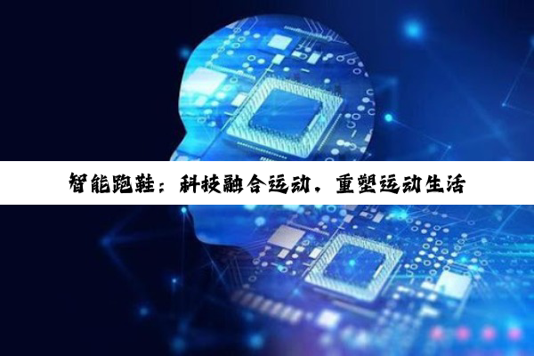 智能跑鞋：科技融合运动，重塑运动生活新纪元