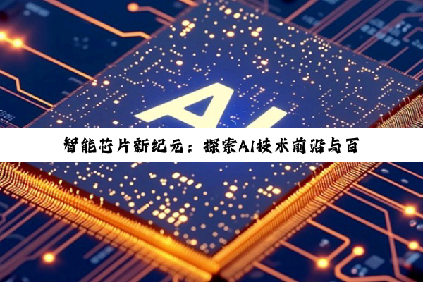 智能芯片新纪元：探索AI技术前沿与百度热搜下的创新应用
