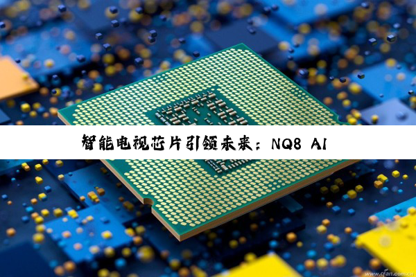 智能电视芯片引领未来：NQ8 AI Gen3开启家庭娱乐新纪元