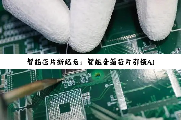 PG电子官方网站: 智能芯片新纪元：智能音箱芯片引领AI音频技术前沿热点
