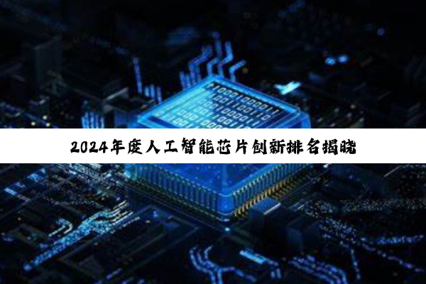 2024年度人工智能芯片创新排名揭晓：中国新锐企业引领智能芯片新纪元