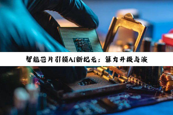 今日科普|智能芯片引领AI新纪元：算力升级与液冷方案成最新热点