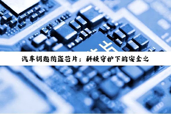 汽车钥匙防盗芯片：科技守护下的安全之门