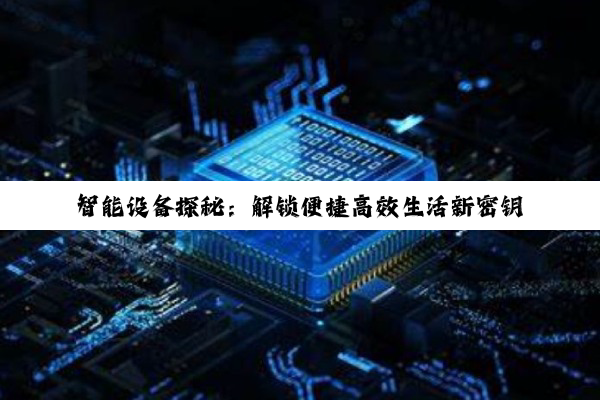 【科普解答】智能设备探秘：解锁便捷高效生活新密钥
